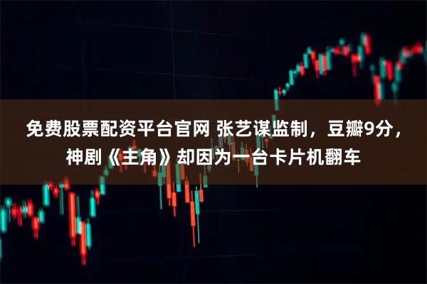 免费股票配资平台官网 张艺谋监制,豆瓣9分,神剧《主角》却因为一台卡片机翻车