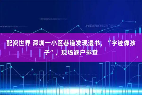 配资世界 深圳一小区巷道发现遗书，“字迹像孩子”，现场逐户排查