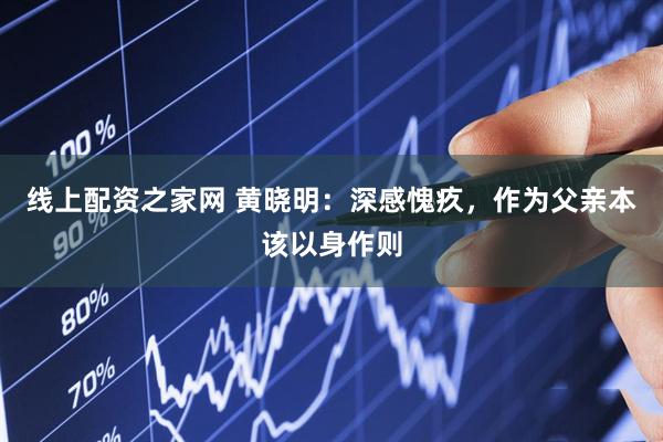 线上配资之家网 黄晓明:深感愧疚,作为父亲本该以身作则