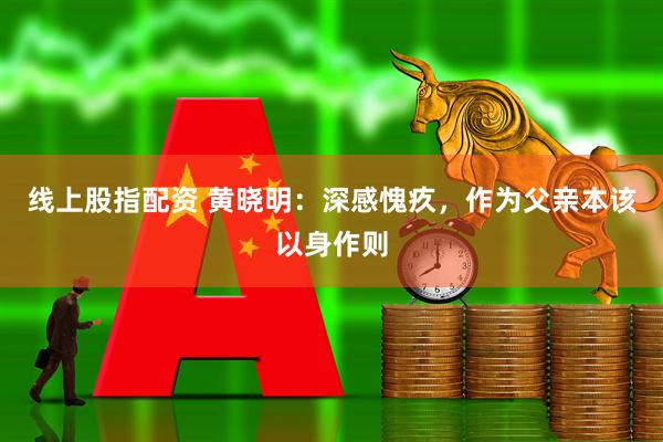 线上股指配资 黄晓明：深感愧疚，作为父亲本该以身作则
