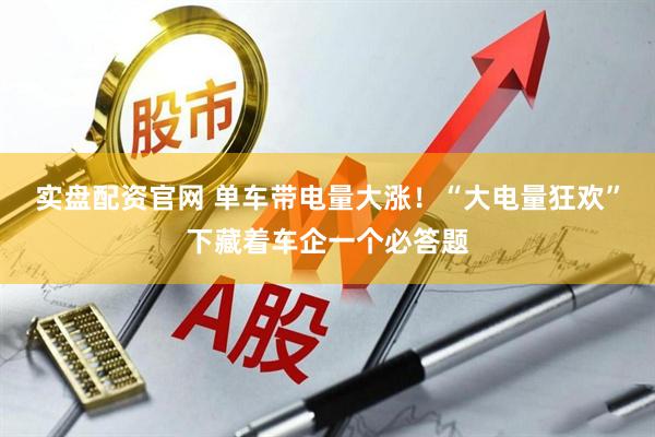 实盘配资官网 单车带电量大涨！“大电量狂欢”下藏着车企一个必答题