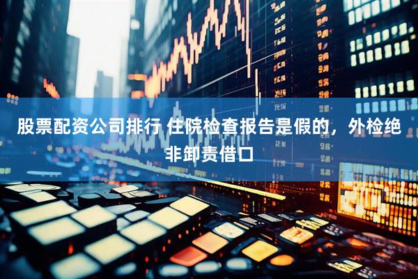 股票配资公司排行 住院检查报告是假的，外检绝非卸责借口