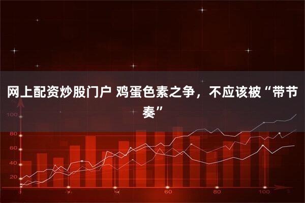 网上配资炒股门户 鸡蛋色素之争，不应该被“带节奏”