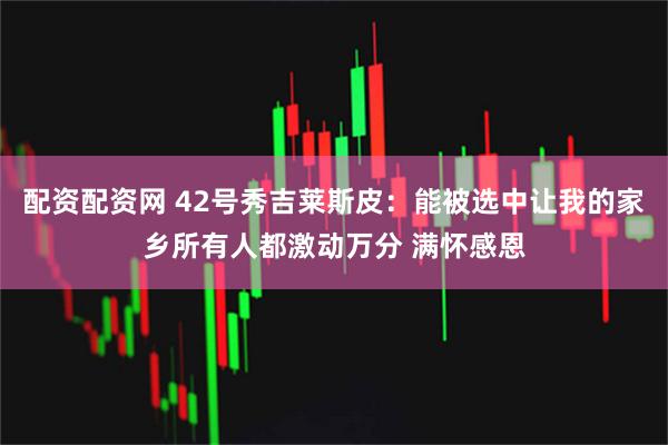 配资配资网 42号秀吉莱斯皮：能被选中让我的家乡所有人都激动万分 满怀感恩