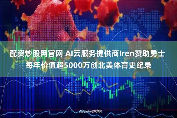 配资炒股网官网 AI云服务提供商Iren赞助勇士 每年价值超5000万创北美体育史纪录