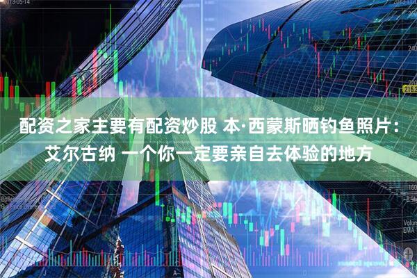 配资之家主要有配资炒股 本·西蒙斯晒钓鱼照片：艾尔古纳 一个你一定要亲自去体验的地方