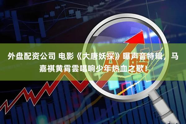 外盘配资公司 电影《大唐妖探》曝声音特辑，马嘉祺黄霄雲唱响少年热血之歌！