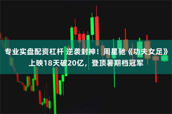 专业实盘配资杠杆 逆袭封神！周星驰《功夫女足》上映18天破20亿，登顶暑期档冠军